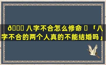 🐘 八字不合怎么修命 ☘ 「八字不合的两个人真的不能结婚吗」